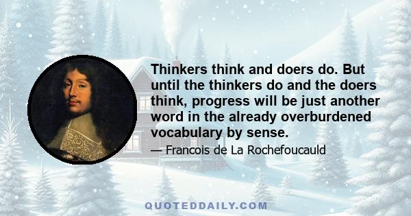 Thinkers think and doers do. But until the thinkers do and the doers think, progress will be just another word in the already overburdened vocabulary by sense.