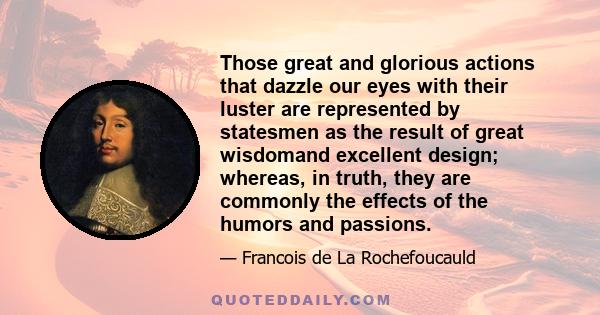 Those great and glorious actions that dazzle our eyes with their luster are represented by statesmen as the result of great wisdomand excellent design; whereas, in truth, they are commonly the effects of the humors and