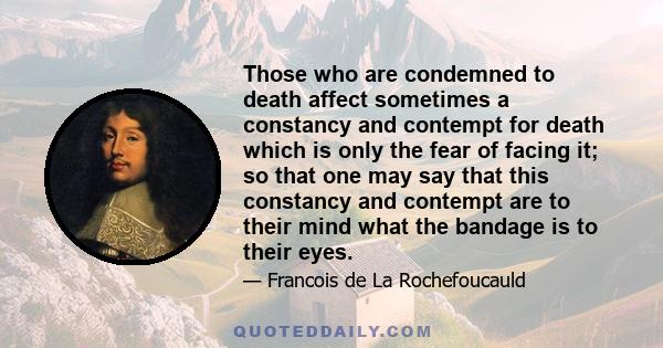 Those who are condemned to death affect sometimes a constancy and contempt for death which is only the fear of facing it; so that one may say that this constancy and contempt are to their mind what the bandage is to