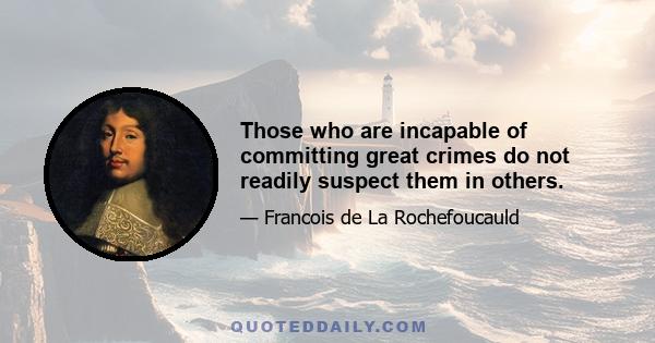 Those who are incapable of committing great crimes do not readily suspect them in others.