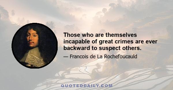 Those who are themselves incapable of great crimes are ever backward to suspect others.