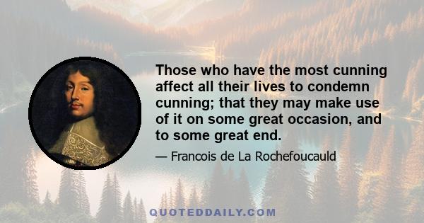 Those who have the most cunning affect all their lives to condemn cunning; that they may make use of it on some great occasion, and to some great end.