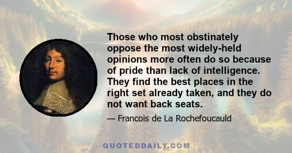 Those who most obstinately oppose the most widely-held opinions more often do so because of pride than lack of intelligence. They find the best places in the right set already taken, and they do not want back seats.