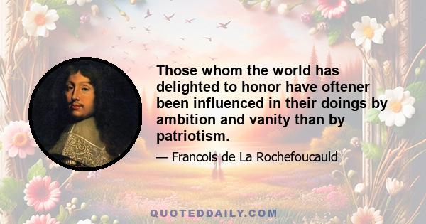 Those whom the world has delighted to honor have oftener been influenced in their doings by ambition and vanity than by patriotism.