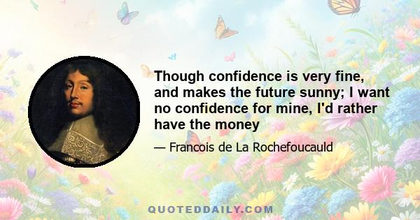 Though confidence is very fine, and makes the future sunny; I want no confidence for mine, I'd rather have the money