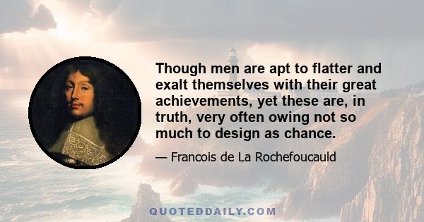 Though men are apt to flatter and exalt themselves with their great achievements, yet these are, in truth, very often owing not so much to design as chance.