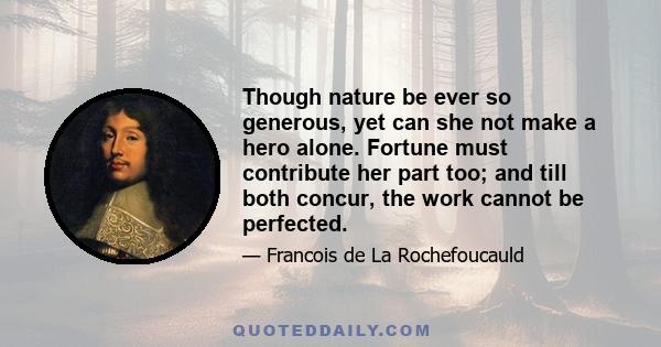 Though nature be ever so generous, yet can she not make a hero alone. Fortune must contribute her part too; and till both concur, the work cannot be perfected.