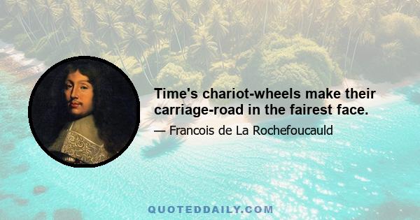 Time's chariot-wheels make their carriage-road in the fairest face.