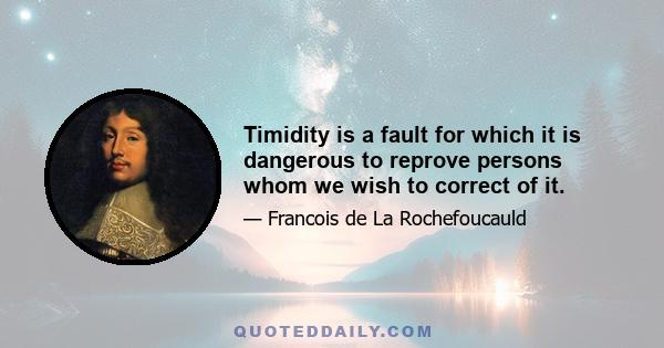 Timidity is a fault for which it is dangerous to reprove persons whom we wish to correct of it.