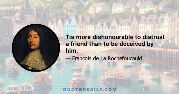 Tis more dishonourable to distrust a friend than to be deceived by him.