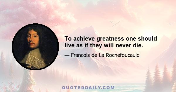 To achieve greatness one should live as if they will never die.