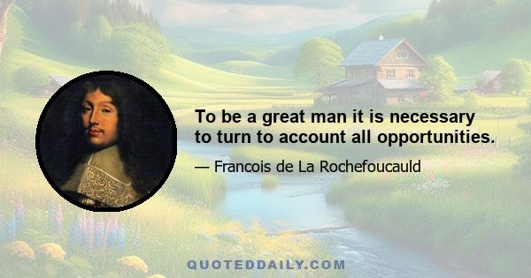 To be a great man it is necessary to turn to account all opportunities.