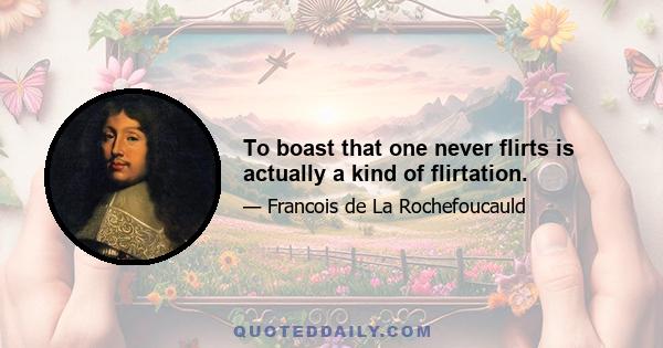 To boast that one never flirts is actually a kind of flirtation.