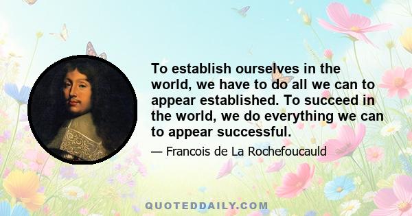 To establish ourselves in the world, we have to do all we can to appear established. To succeed in the world, we do everything we can to appear successful.