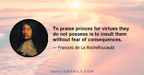 To praise princes for virtues they do not possess is to insult them without fear of consequences.