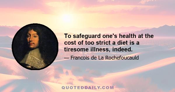 To safeguard one's health at the cost of too strict a diet is a tiresome illness, indeed.