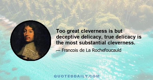 Too great cleverness is but deceptive delicacy, true delicacy is the most substantial cleverness.