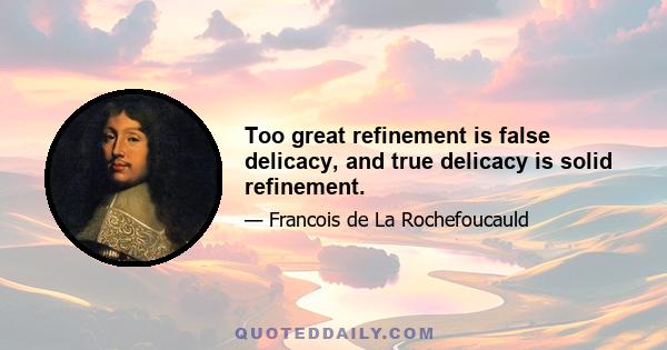 Too great refinement is false delicacy, and true delicacy is solid refinement.