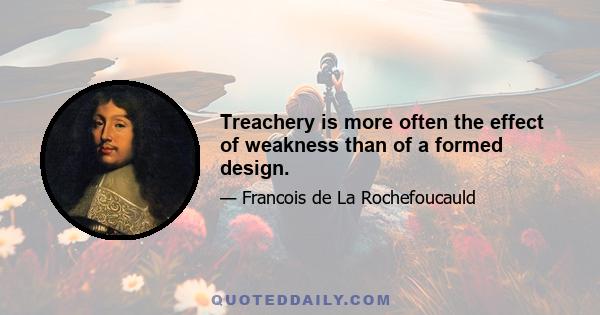 Treachery is more often the effect of weakness than of a formed design.