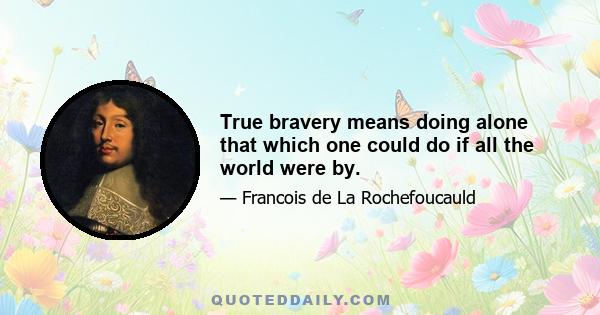 True bravery means doing alone that which one could do if all the world were by.