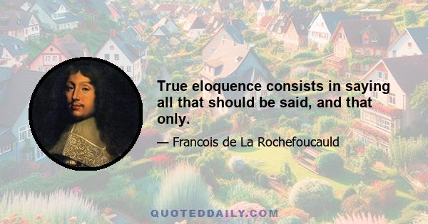 True eloquence consists in saying all that should be said, and that only.