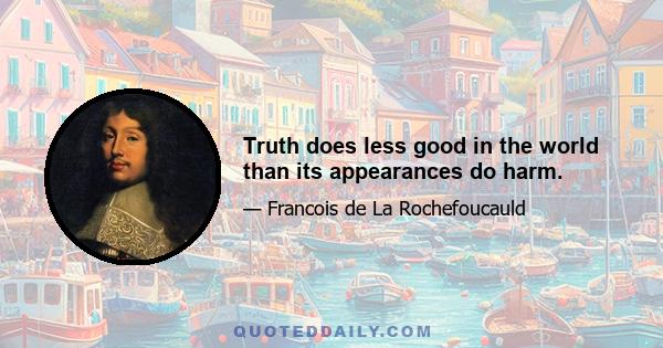 Truth does less good in the world than its appearances do harm.