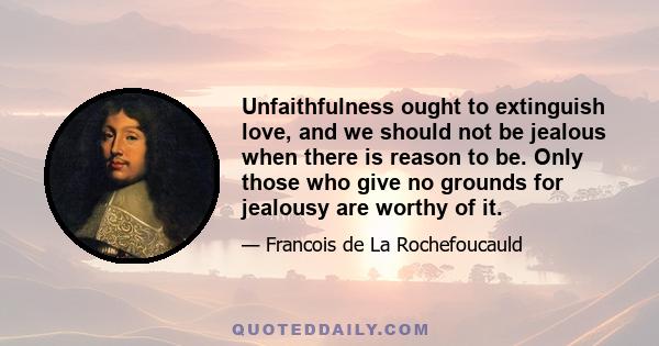 Unfaithfulness ought to extinguish love, and we should not be jealous when there is reason to be. Only those who give no grounds for jealousy are worthy of it.