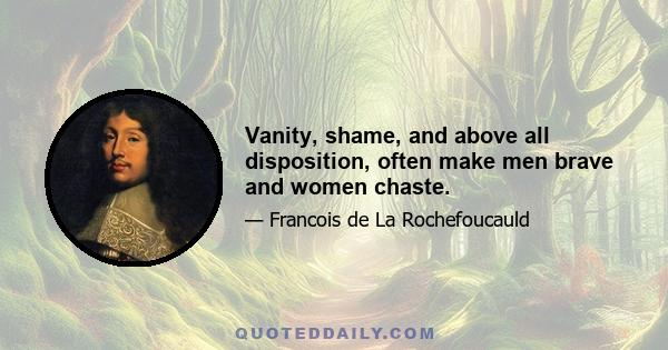 Vanity, shame, and above all disposition, often make men brave and women chaste.