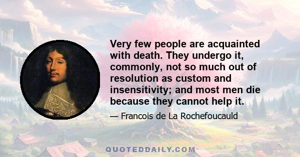 Very few people are acquainted with death. They undergo it, commonly, not so much out of resolution as custom and insensitivity; and most men die because they cannot help it.