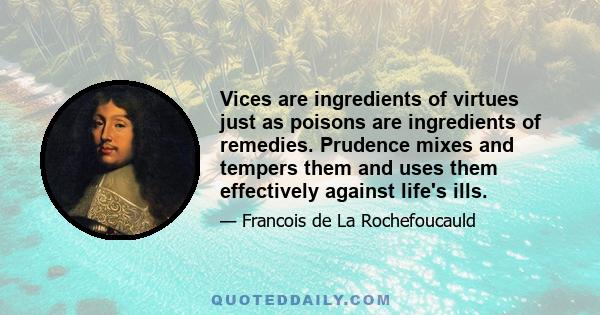 Vices are ingredients of virtues just as poisons are ingredients of remedies. Prudence mixes and tempers them and uses them effectively against life's ills.