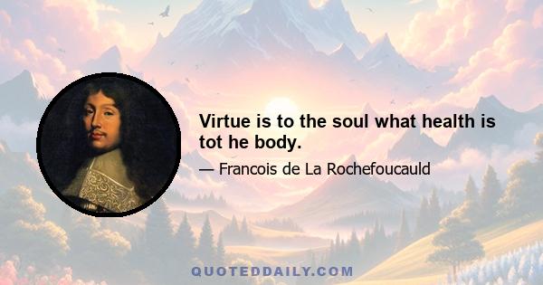 Virtue is to the soul what health is tot he body.