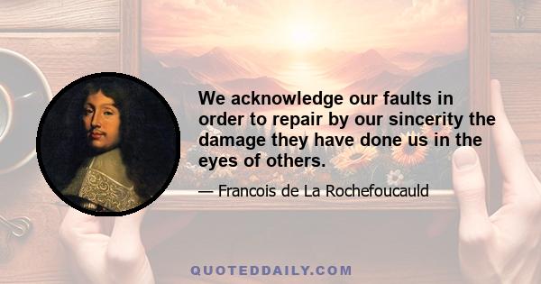 We acknowledge our faults in order to repair by our sincerity the damage they have done us in the eyes of others.