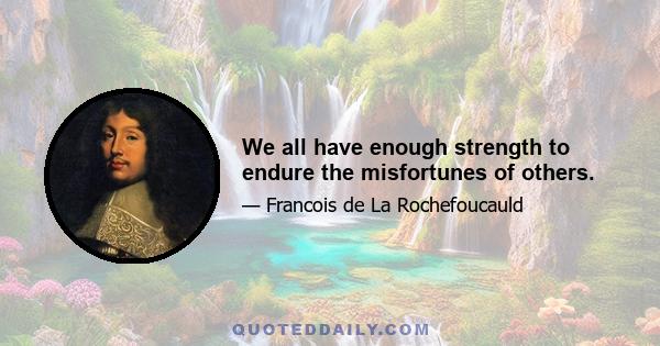 We all have enough strength to endure the misfortunes of others.