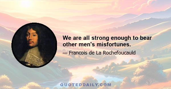 We are all strong enough to bear other men's misfortunes.