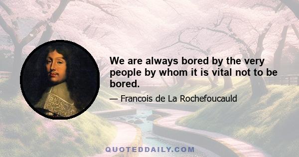 We are always bored by the very people by whom it is vital not to be bored.