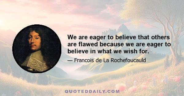 We are eager to believe that others are flawed because we are eager to believe in what we wish for.