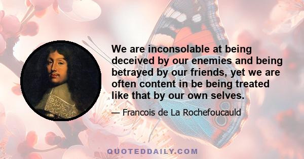 We are inconsolable at being deceived by our enemies and being betrayed by our friends, yet we are often content in be being treated like that by our own selves.