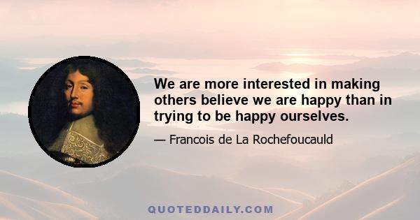 We are more interested in making others believe we are happy than in trying to be happy ourselves.