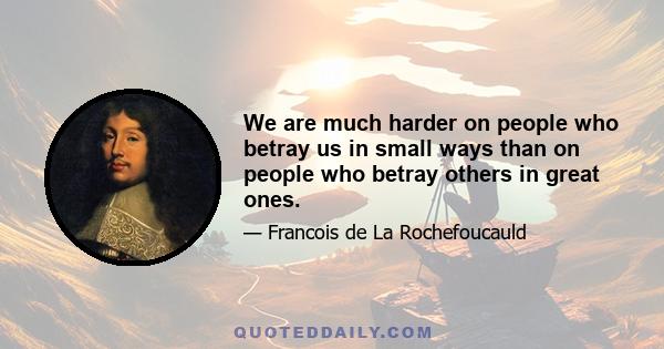 We are much harder on people who betray us in small ways than on people who betray others in great ones.