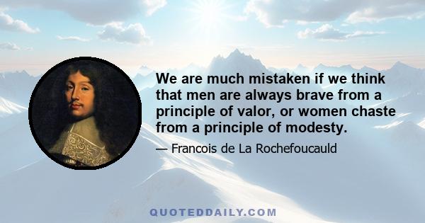 We are much mistaken if we think that men are always brave from a principle of valor, or women chaste from a principle of modesty.