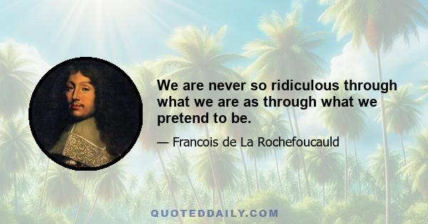 We are never so ridiculous through what we are as through what we pretend to be.