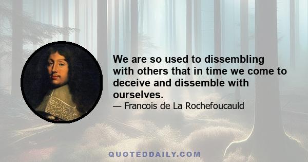 We are so used to dissembling with others that in time we come to deceive and dissemble with ourselves.