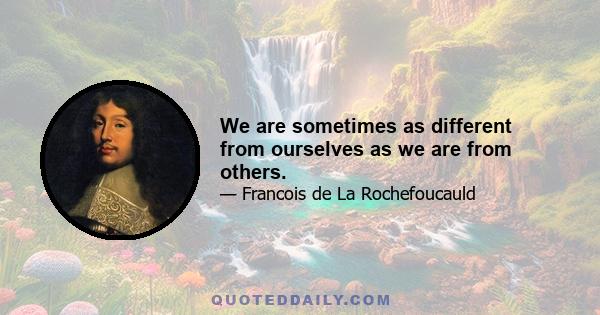 We are sometimes as different from ourselves as we are from others.