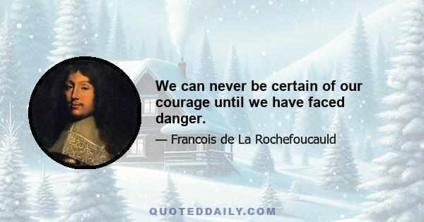 We can never be certain of our courage until we have faced danger.