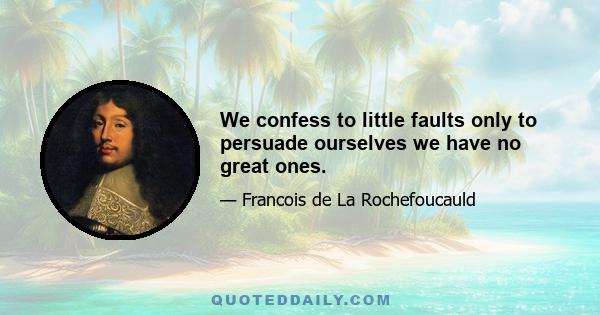 We confess to little faults only to persuade ourselves we have no great ones.