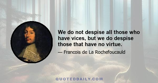 We do not despise all those who have vices, but we do despise those that have no virtue.