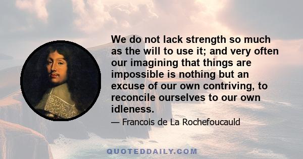 We do not lack strength so much as the will to use it; and very often our imagining that things are impossible is nothing but an excuse of our own contriving, to reconcile ourselves to our own idleness.