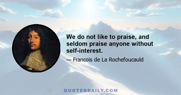 We do not like to praise, and seldom praise anyone without self-interest.