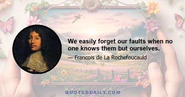 We easily forget our faults when no one knows them but ourselves.