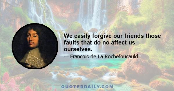 We easily forgive our friends those faults that do no affect us ourselves.